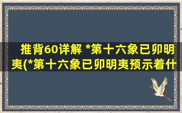 推背60详解 *第十六象已卯明夷(*第十六象已卯明夷预示着什么？看完你会大吃一惊！)